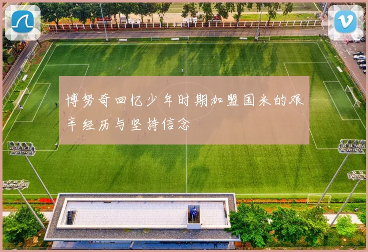 博努奇回忆少年时期加盟国米的艰辛经历与坚持信念